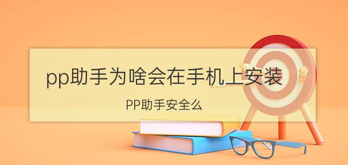 pp助手为啥会在手机上安装 PP助手安全么？